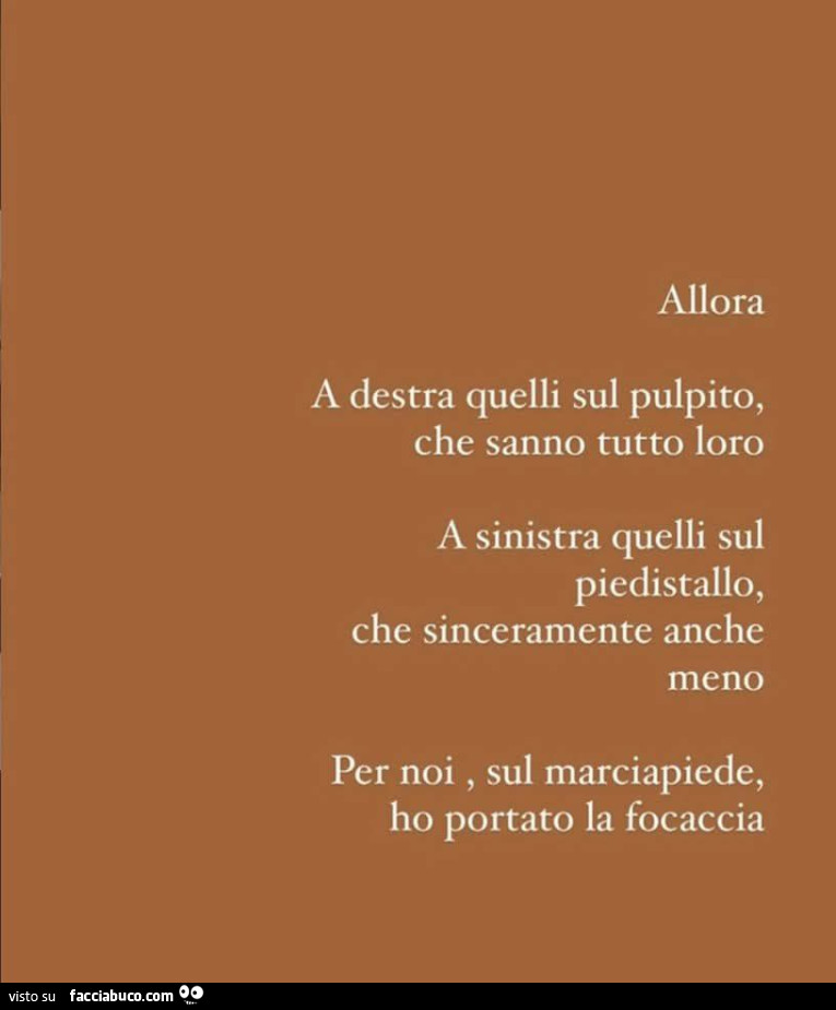 Allora a destra quelli sul pulpito, che sanno tutto loro a sinistra quelli sul piedistallo, che sinceramente anche meno per noi, sul marciapiede, ho portato la focaccia