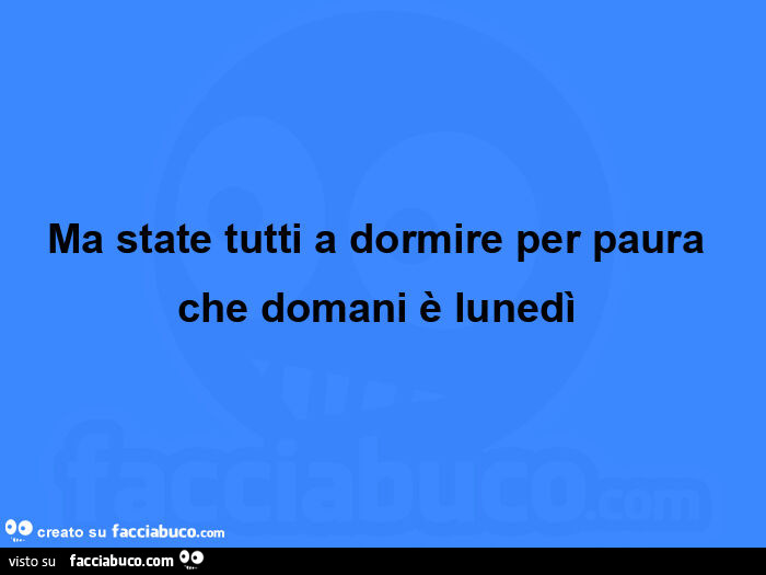 Ma state tutti a dormire per paura che domani è lunedì