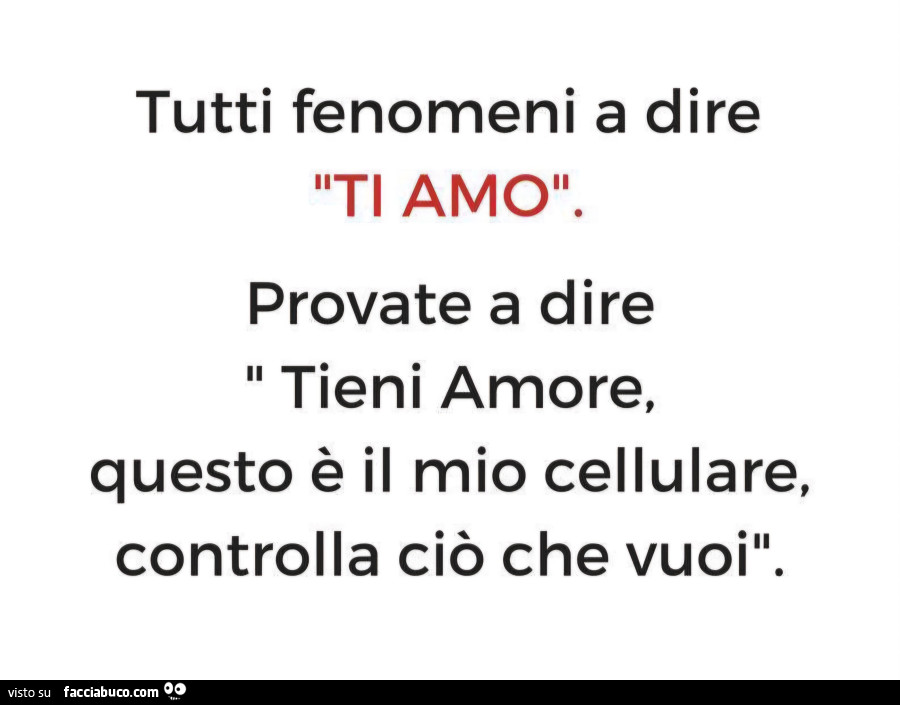 Tutti fenomeni a dire ti amo. Provate a dire tieni amore, questo è il mio cellulare, controlla ciò che vuoi