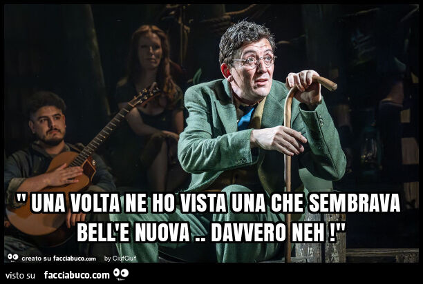 " una volta ne ho vista una che sembrava bell'e nuova. Davvero neh! "