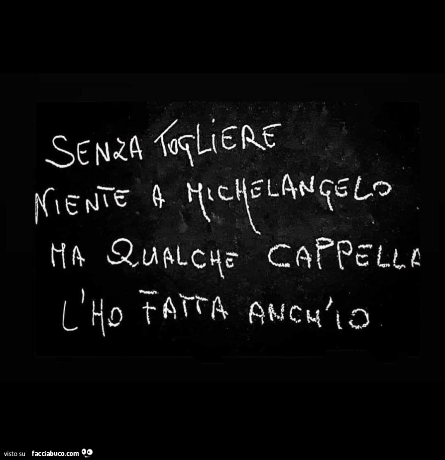 Senza togliare niente a Michelangelo ma qualche cappella l'ho fatta anch'io