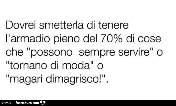 Dovrei smetterla di tenere l'armadio pieno del 70% di cose che possono sempre servire o tornano di moda o magari dimagrisco