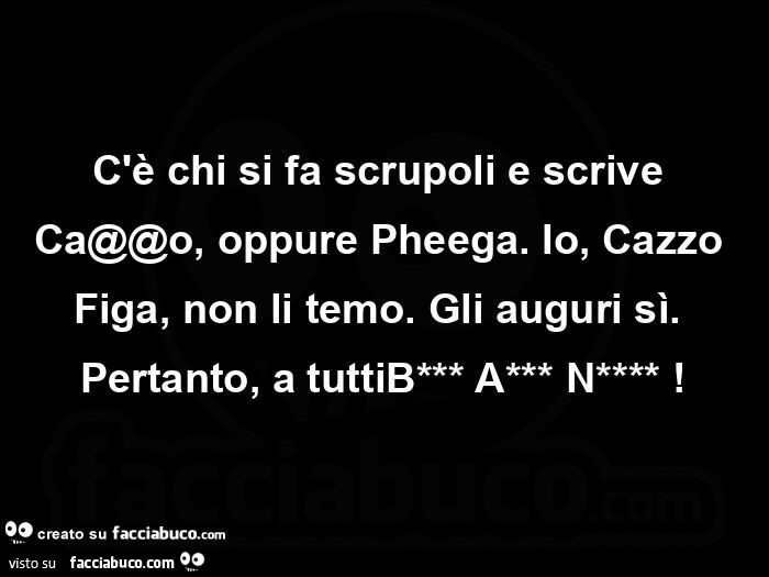 C'è chi si fa scrupoli e scrive ca@@o, oppure pheega. Io, cazzo figa, non li temo. Gli auguri sì. Pertanto, a tuttib