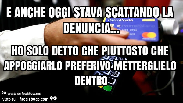 E anche oggi stava scattando la denuncia&hellip; ho solo detto che piuttosto che appoggiarlo preferivo metterglielo dentro