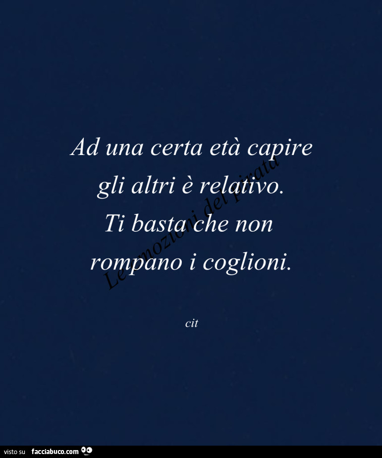 Ad una certa età capire gli altri è relativo. Ti basta che non rompano i coglioni