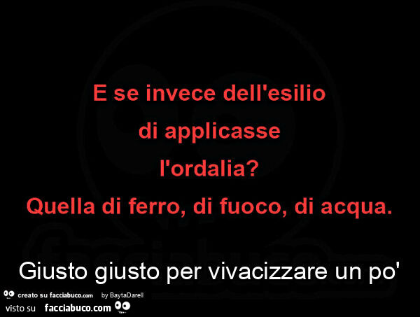 E se invece dell'esilio di applicasse l'ordalia? Quella di ferro, di fuoco, di acqua. Giusto per vivacizzare un po'