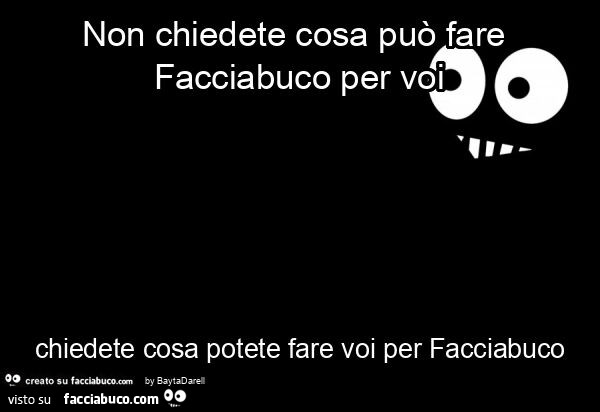 Non chiedete cosa può fare facciabuco per voi chiedete cosa potete fare voi per facciabuco