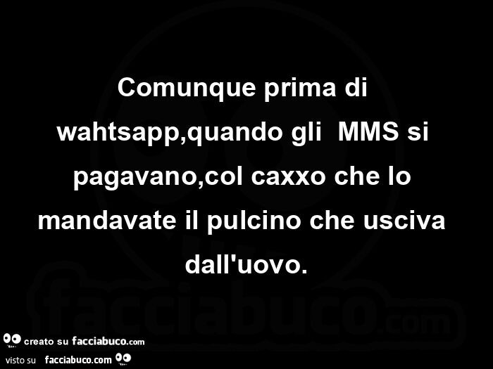 Comunque prima di wahtsapp, quando gli  mms si pagavano, col caxxo che lo mandavate il pulcino che usciva dall'uovo