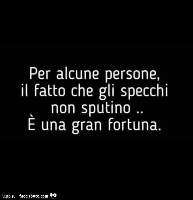 Per alcune persone, il fatto che gli specchi non sputino e una gran fortuna