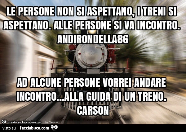Le persone non si aspettano, i treni si aspettano. Alle persone si va incontro. Andirondella86 ad alcune persone vorrei andare incontro&hellip; alla guida di un treno. Carson