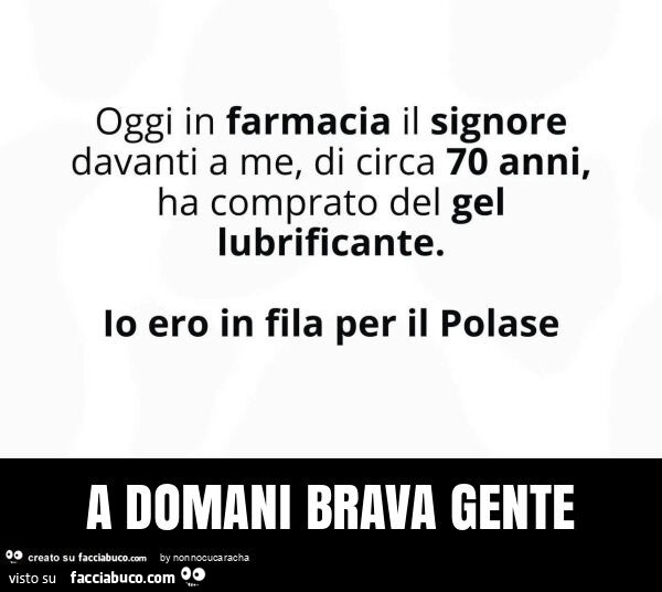 Oggi in farmacia il signore davanti a me, di circa 70 anni, ha comprato del gel lubrificante. Io ero in fila per il polase. A domani brava gente