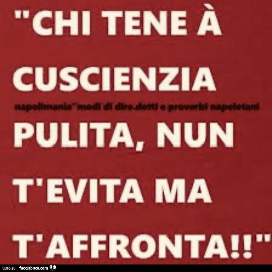 Chi tene à cuscienzia pulita, nun t'evita ma t'affronta