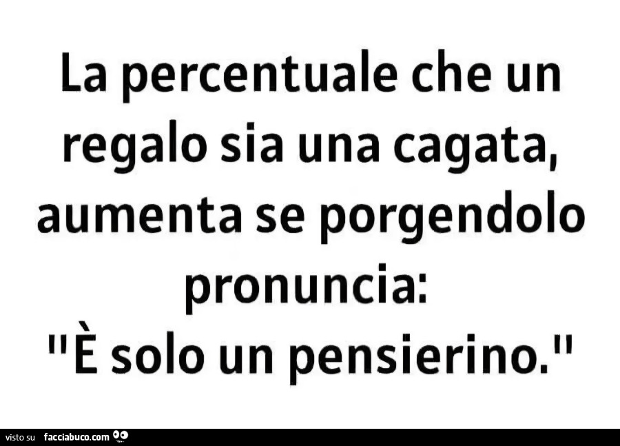 La percentuale che un regalo sia una cagata, aumenta se porgendolo pronuncia: è solo un pensierino