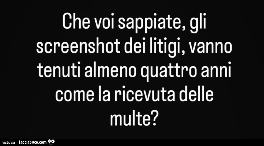 Che voi sappiate, gli screenshot dei litigi, vanno tenuti almeno quattro anni come la ricevuta delle multe?