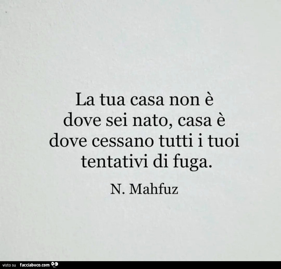 La tua casa non è dove sei nato, casa è dove cessano tutti i tuoi tentativi di fuga. N. Mahfuz