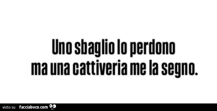 Uno sbaglio lo perdono ma una cattiveria me la segno