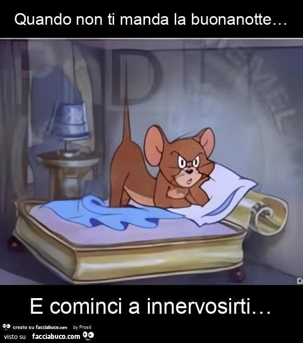 Quando non ti manda la buonanotte… e cominci a innervosirti…