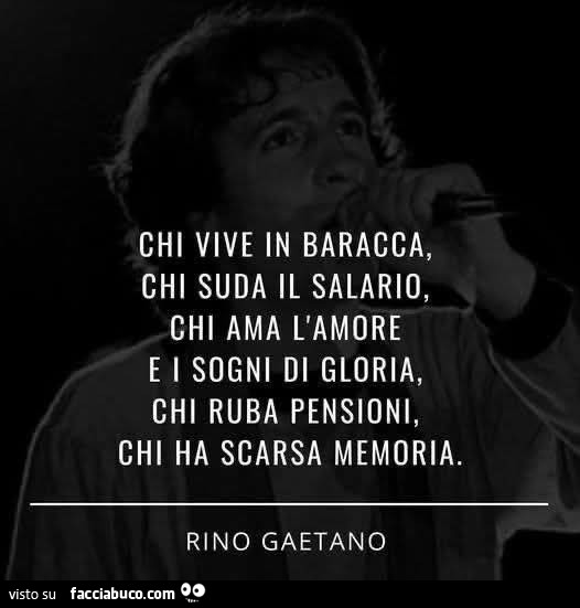 Chi vive in baracca, chi suda il salario, chi ama l'amore e i sogni di gloria, chi ruba pensioni, chi ha scarsa memoria. Rino Gaetano