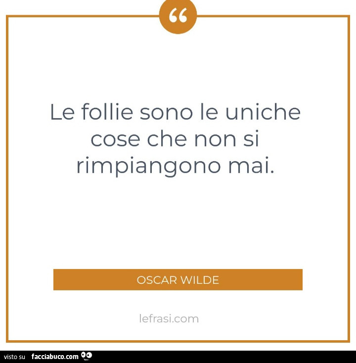 Le follie sono le uniche cose che non si rimpiangono mai. Oscar Wilde