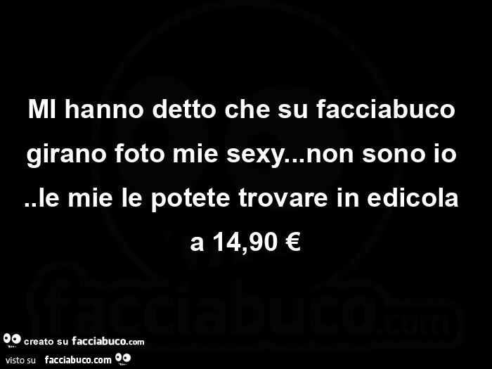 Mi hanno detto che su facciabuco girano foto mie sexy… non sono io. Le mie le potete trovare in edicola a 14,90 €